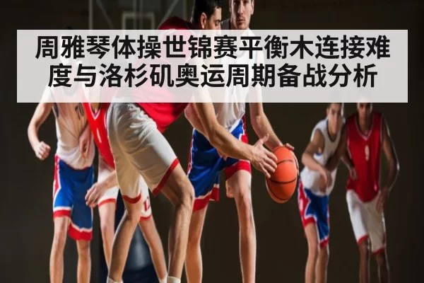 周雅琴体操世锦赛平衡木连接难度与洛杉矶奥运周期备战分析